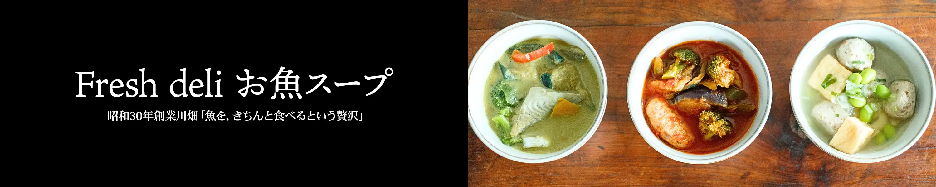 昭和30年創業川畑 魚を、きちんと食べるという贅沢「Fresh deli お魚スープ」